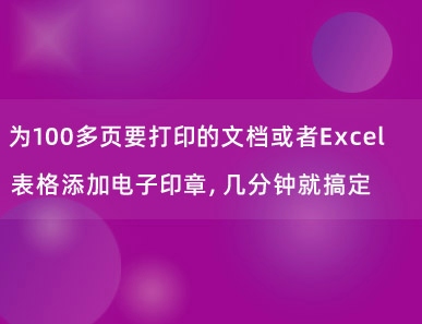 为100多页要打印的文档或者Excel表格添加电子印章，几分钟就搞定